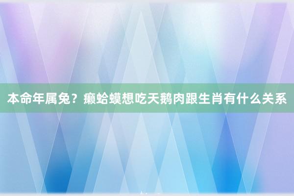 本命年属兔？癞蛤蟆想吃天鹅肉跟生肖有什么关系