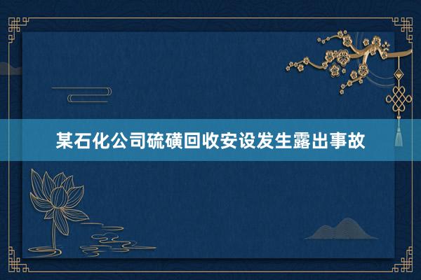 某石化公司硫磺回收安设发生露出事故